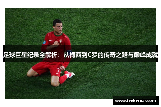 足球巨星纪录全解析：从梅西到C罗的传奇之路与巅峰成就