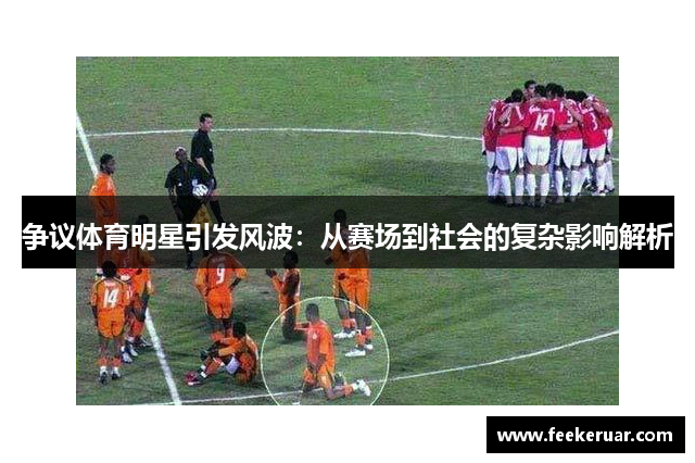 争议体育明星引发风波：从赛场到社会的复杂影响解析