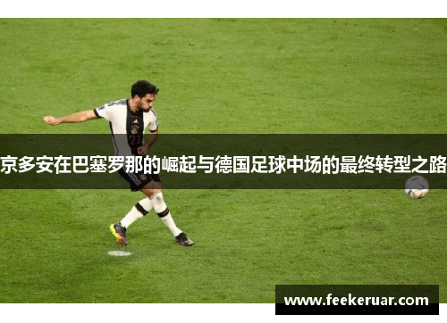 京多安在巴塞罗那的崛起与德国足球中场的最终转型之路