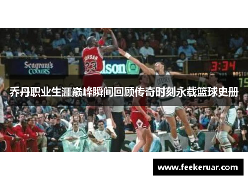 乔丹职业生涯巅峰瞬间回顾传奇时刻永载篮球史册
