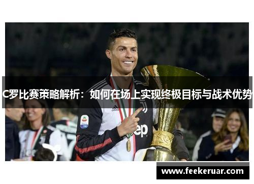 C罗比赛策略解析：如何在场上实现终极目标与战术优势