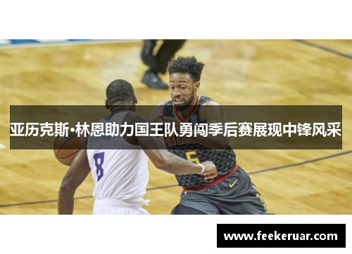 亚历克斯·林恩助力国王队勇闯季后赛展现中锋风采
