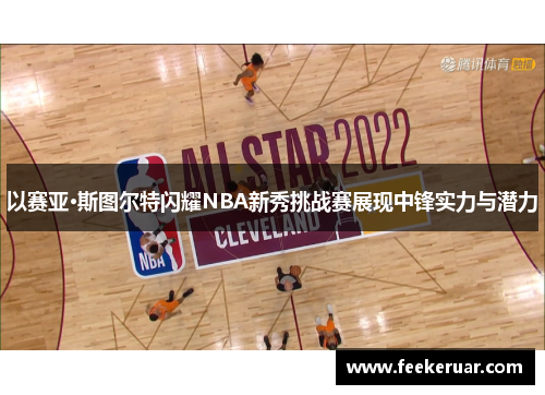 以赛亚·斯图尔特闪耀NBA新秀挑战赛展现中锋实力与潜力
