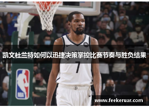 凯文杜兰特如何以迅捷决策掌控比赛节奏与胜负结果