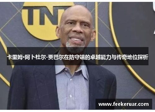 卡里姆·阿卜杜尔-贾巴尔在防守端的卓越能力与传奇地位探析