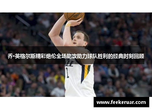 乔·英格尔斯精彩绝伦全场助攻助力球队胜利的经典时刻回顾