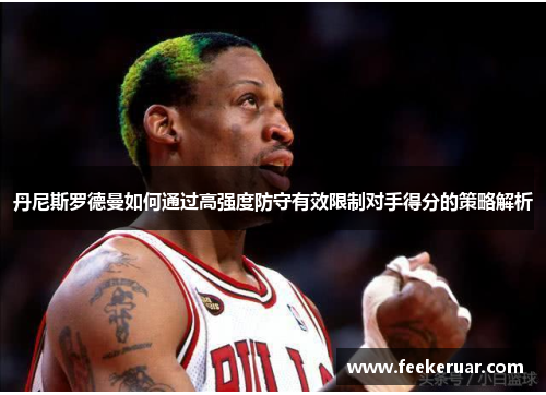 丹尼斯罗德曼如何通过高强度防守有效限制对手得分的策略解析