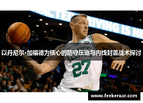 以丹尼尔·加福德为核心的防守压迫与内线封盖战术探讨