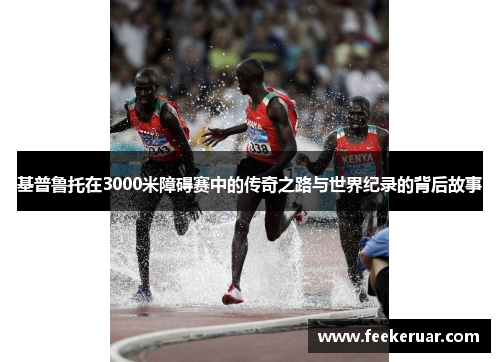 基普鲁托在3000米障碍赛中的传奇之路与世界纪录的背后故事