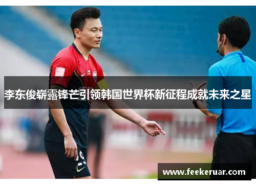 李东俊崭露锋芒引领韩国世界杯新征程成就未来之星