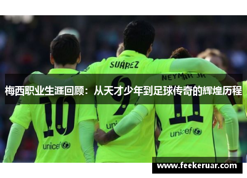 梅西职业生涯回顾：从天才少年到足球传奇的辉煌历程