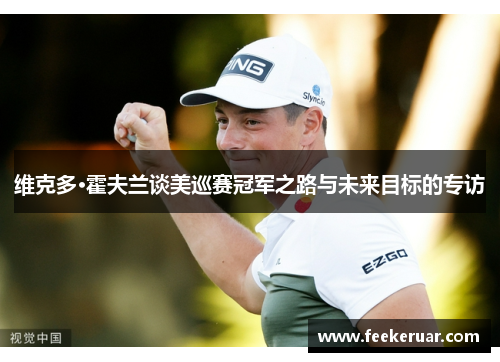 维克多·霍夫兰谈美巡赛冠军之路与未来目标的专访