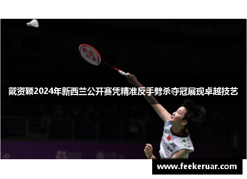 戴资颖2024年新西兰公开赛凭精准反手劈杀夺冠展现卓越技艺
