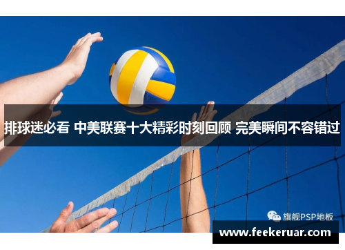 排球迷必看 中美联赛十大精彩时刻回顾 完美瞬间不容错过
