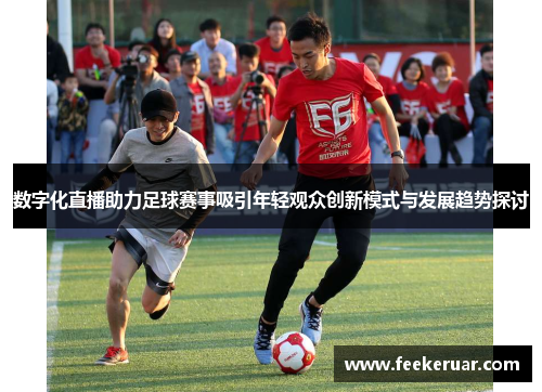 数字化直播助力足球赛事吸引年轻观众创新模式与发展趋势探讨