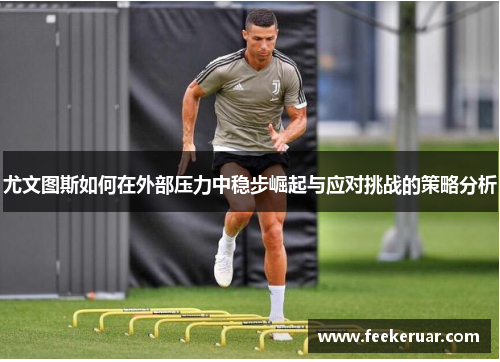 尤文图斯如何在外部压力中稳步崛起与应对挑战的策略分析