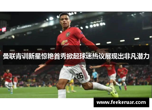 曼联青训新星惊艳首秀掀起球迷热议展现出非凡潜力