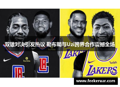 双雄对决引发热议 勒布朗与Uzi跨界合作震撼全场