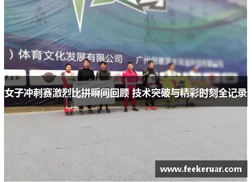 女子冲刺赛激烈比拼瞬间回顾 技术突破与精彩时刻全记录