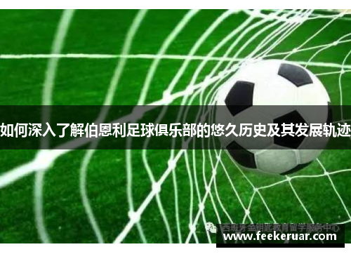 如何深入了解伯恩利足球俱乐部的悠久历史及其发展轨迹