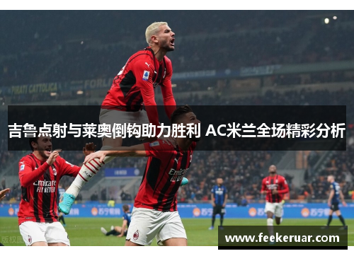 吉鲁点射与莱奥倒钩助力胜利 AC米兰全场精彩分析
