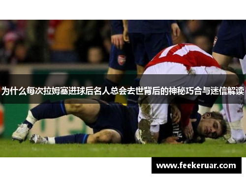 为什么每次拉姆塞进球后名人总会去世背后的神秘巧合与迷信解读