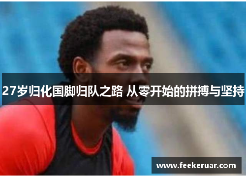 27岁归化国脚归队之路 从零开始的拼搏与坚持