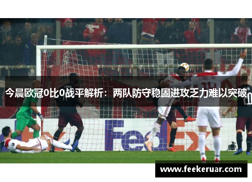 今晨欧冠0比0战平解析：两队防守稳固进攻乏力难以突破