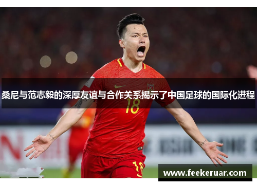桑尼与范志毅的深厚友谊与合作关系揭示了中国足球的国际化进程
