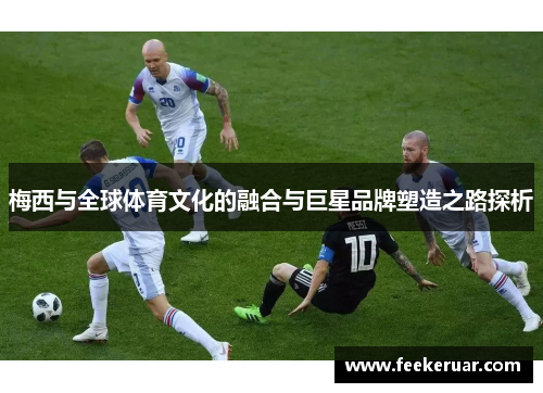 梅西与全球体育文化的融合与巨星品牌塑造之路探析
