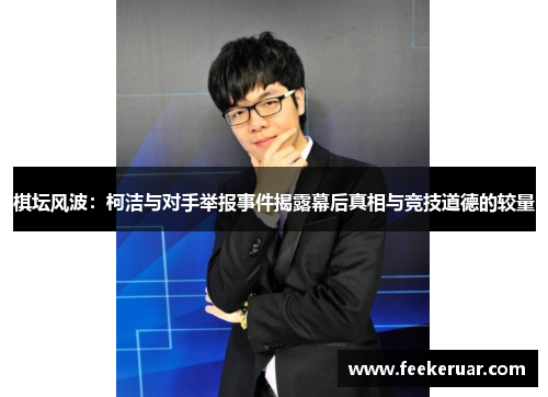 棋坛风波：柯洁与对手举报事件揭露幕后真相与竞技道德的较量