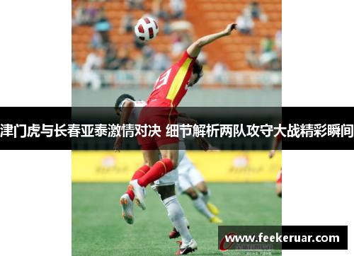 津门虎与长春亚泰激情对决 细节解析两队攻守大战精彩瞬间