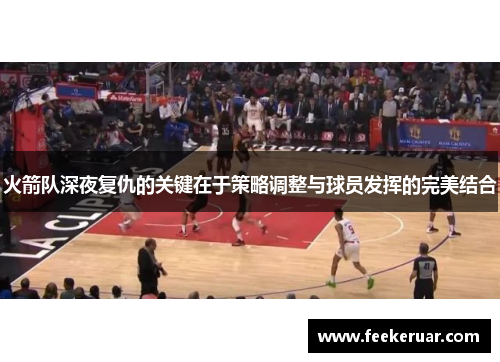 火箭队深夜复仇的关键在于策略调整与球员发挥的完美结合