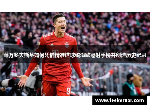 莱万多夫斯基如何凭借精准进球统治欧冠射手榜并创造历史纪录