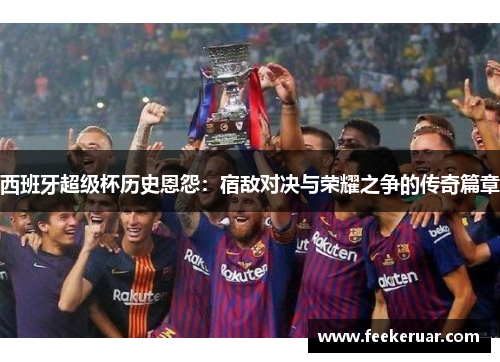 西班牙超级杯历史恩怨：宿敌对决与荣耀之争的传奇篇章