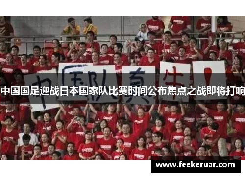 中国国足迎战日本国家队比赛时间公布焦点之战即将打响 中国国足迎战日本国家队比赛时间公布焦点之战即将打响