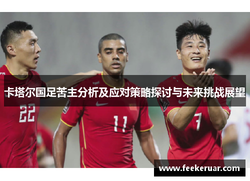 卡塔尔国足苦主分析及应对策略探讨与未来挑战展望 卡塔尔国足苦主分析及应对策略探讨与未来挑战展望