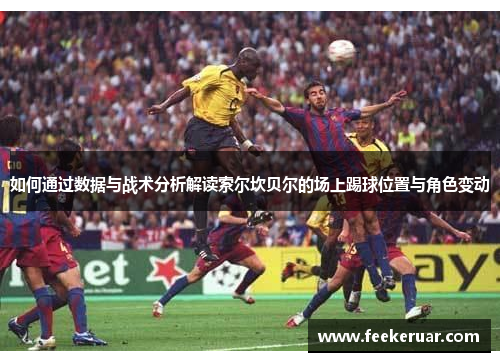 如何通过数据与战术分析解读索尔坎贝尔的场上踢球位置与角色变动 如何通过数据与战术分析解读索尔坎贝尔的场上踢球位置与角色变动