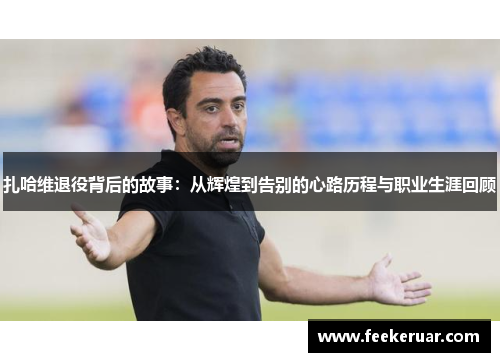 扎哈维退役背后的故事：从辉煌到告别的心路历程与职业生涯回顾