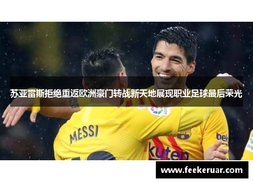苏亚雷斯拒绝重返欧洲豪门转战新天地展现职业足球最后荣光