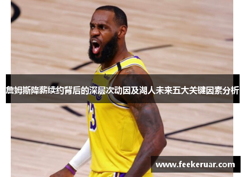 詹姆斯降薪续约背后的深层次动因及湖人未来五大关键因素分析