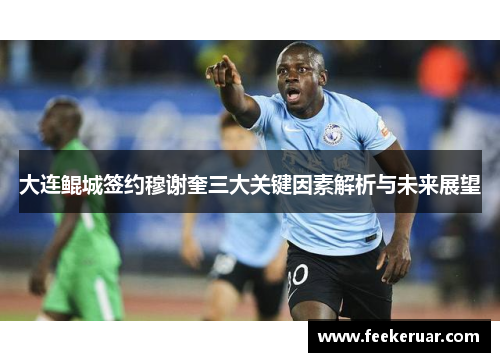 大连鲲城签约穆谢奎三大关键因素解析与未来展望 大连鲲城签约穆谢奎三大关键因素解析与未来展望