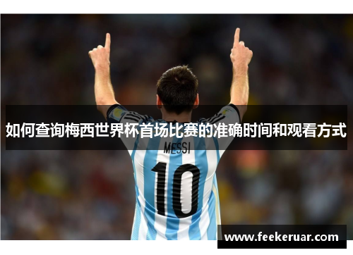 如何查询梅西世界杯首场比赛的准确时间和观看方式