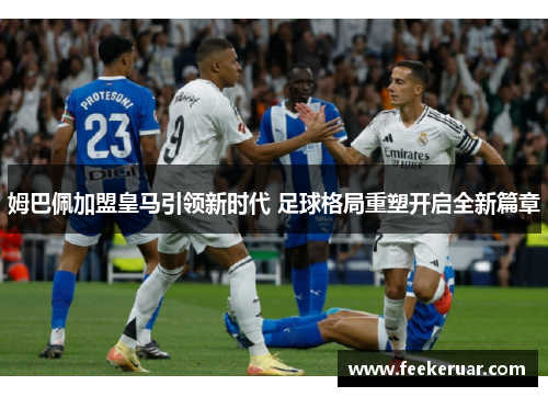 姆巴佩加盟皇马引领新时代 足球格局重塑开启全新篇章