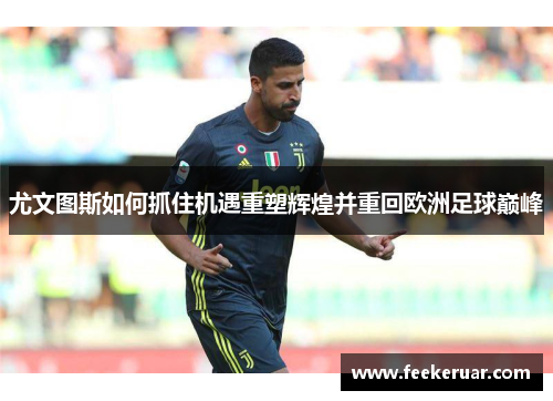 尤文图斯如何抓住机遇重塑辉煌并重回欧洲足球巅峰