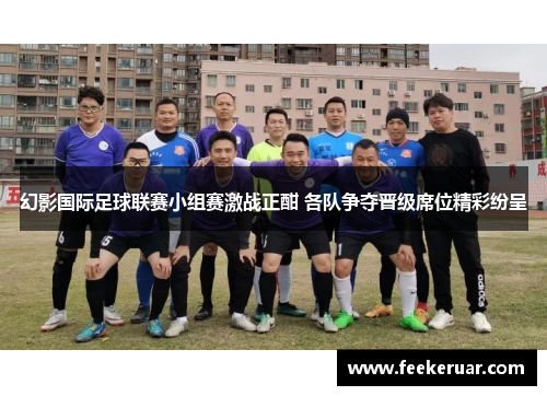 幻影国际足球联赛小组赛激战正酣 各队争夺晋级席位精彩纷呈 幻影国际足球联赛小组赛激战正酣 各队争夺晋级席位精彩纷呈