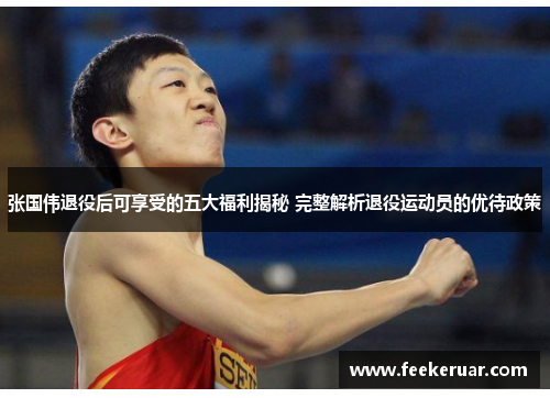 张国伟退役后可享受的五大福利揭秘 完整解析退役运动员的优待政策 张国伟退役后可享受的五大福利揭秘 完整解析退役运动员的优待政策