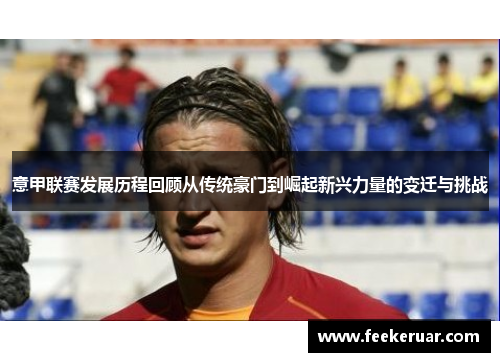 意甲联赛发展历程回顾从传统豪门到崛起新兴力量的变迁与挑战