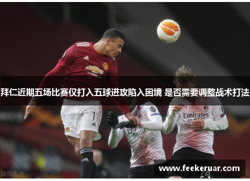 拜仁近期五场比赛仅打入五球进攻陷入困境 是否需要调整战术打法