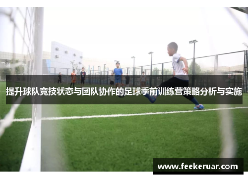 提升球队竞技状态与团队协作的足球季前训练营策略分析与实施 提升球队竞技状态与团队协作的足球季前训练营策略分析与实施